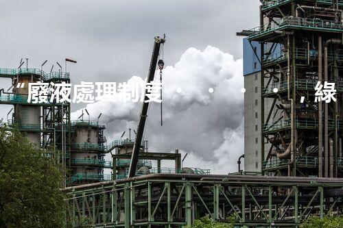 “廢液處理制度，綠色環(huán)保新篇章”